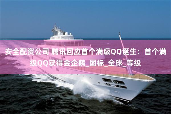 安全配资公司 腾讯回应首个满级QQ诞生：首个满级QQ获得金企鹅_图标_全球_等级