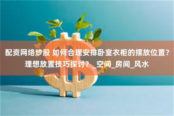 配资网络炒股 如何合理安排卧室衣柜的摆放位置？理想放置技巧探讨？_空间_房间_风水