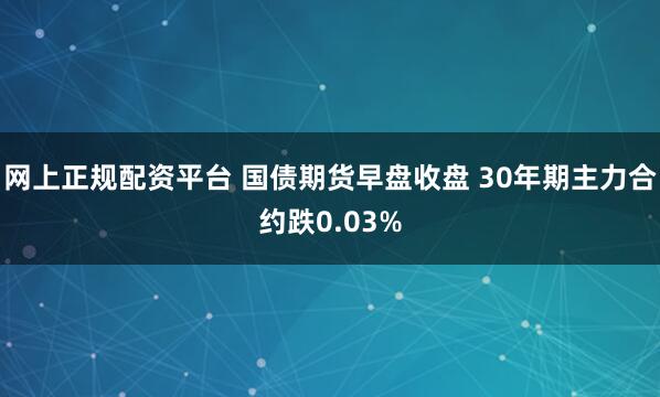 网上正规配资平台 国债期货早盘收盘 30年期主力合约跌0.03%