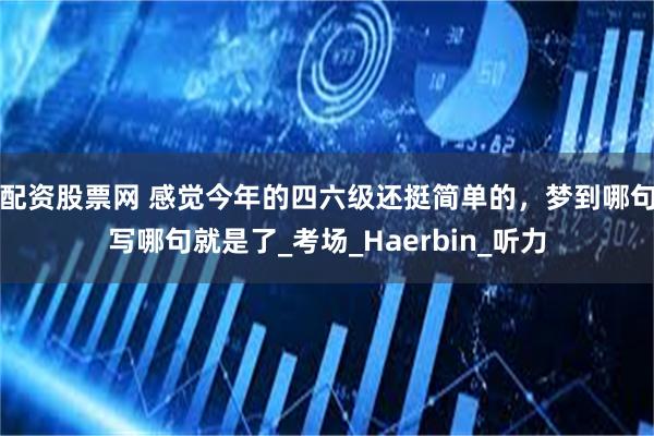 配资股票网 感觉今年的四六级还挺简单的，梦到哪句写哪句就是了_考场_Haerbin_听力