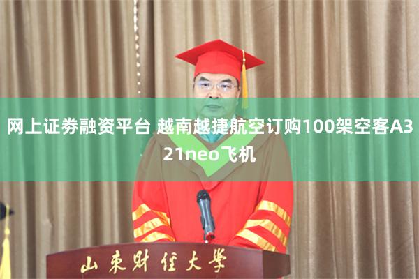 网上证劵融资平台 越南越捷航空订购100架空客A321neo飞机