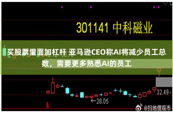 买股票里面加杠杆 亚马逊CEO称AI将减少员工总数，需要更多熟悉AI的员工