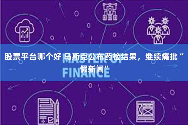 股票平台哪个好 马斯克公布药检结果，继续痛批“假新闻”