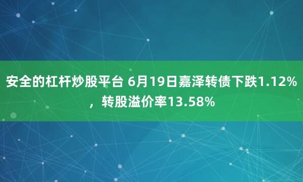 安全的杠杆炒股平台 6月19日嘉泽转债下跌1.12%，转股溢价率13.58%