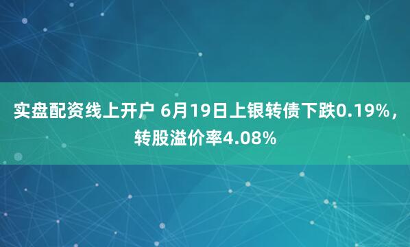 实盘配资线上开户 6月19日上银转债下跌0.19%，转股溢价率4.08%