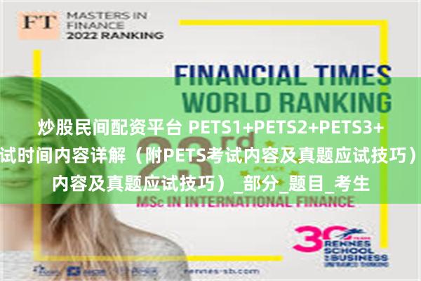 炒股民间配资平台 PETS1+PETS2+PETS3+PETS4+PETS5考试时间内容详解（附PETS考试内容及真题应试技巧）_部分_题目_考生