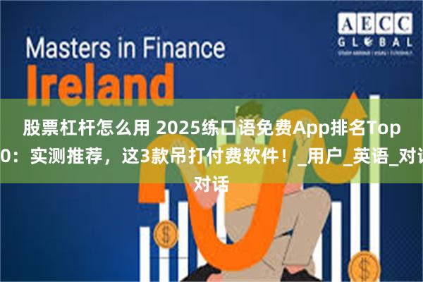 股票杠杆怎么用 2025练口语免费App排名Top10：实测推荐，这3款吊打付费软件！_用户_英语_对话