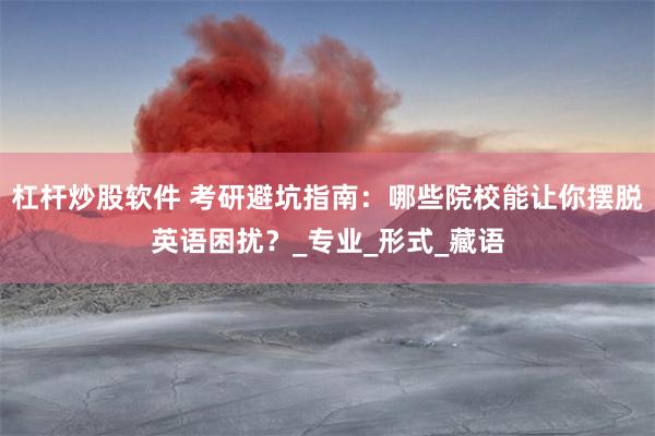 杠杆炒股软件 考研避坑指南：哪些院校能让你摆脱英语困扰？_专业_形式_藏语