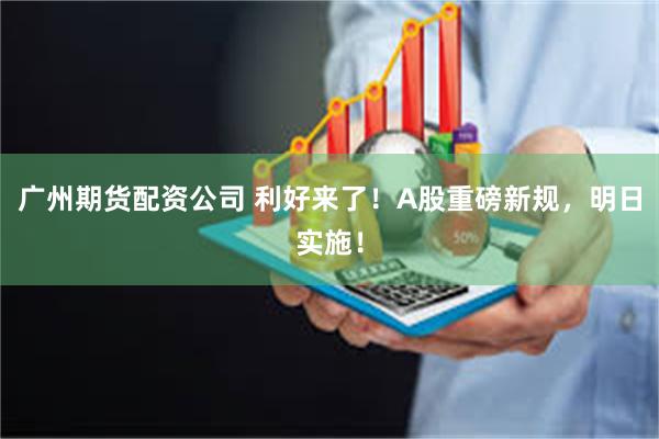 广州期货配资公司 利好来了！A股重磅新规，明日实施！