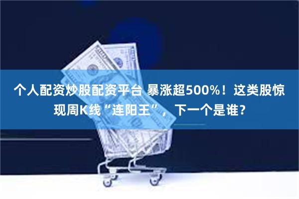 个人配资炒股配资平台 暴涨超500%！这类股惊现周K线“连阳王”，下一个是谁？