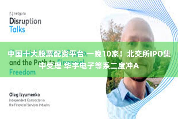 中国十大股票配资平台 一晚10家！北交所IPO集中受理 华宇电子等系二度冲A