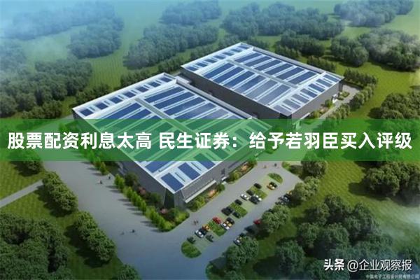 股票配资利息太高 民生证券：给予若羽臣买入评级