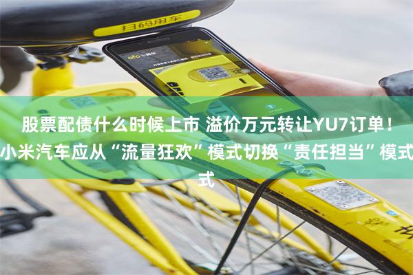 股票配债什么时候上市 溢价万元转让YU7订单！小米汽车应从“流量狂欢”模式切换“责任担当”模式