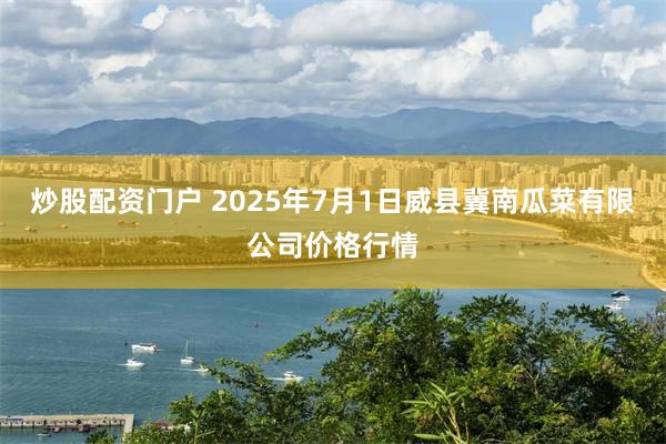 炒股配资门户 2025年7月1日威县冀南瓜菜有限公司价格行情