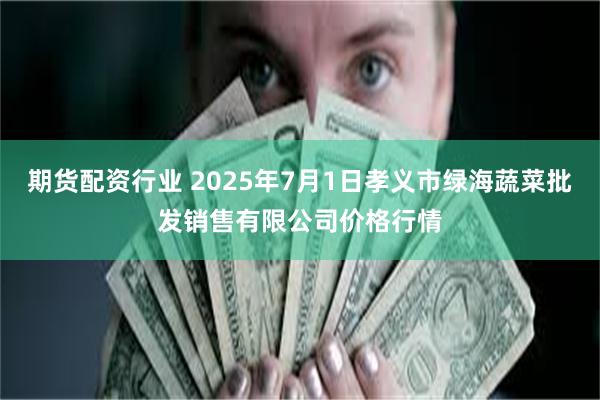 期货配资行业 2025年7月1日孝义市绿海蔬菜批发销售有限公司价格行情
