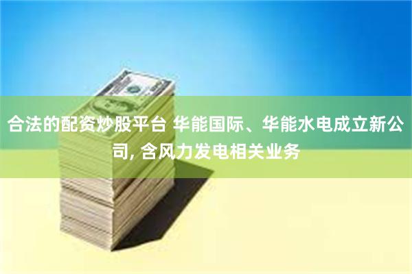 合法的配资炒股平台 华能国际、华能水电成立新公司, 含风力发电相关业务