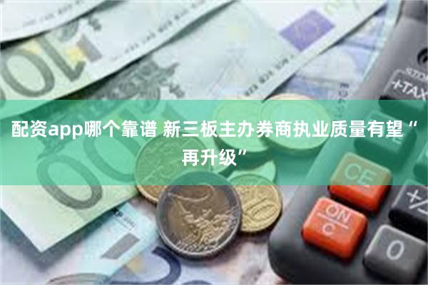 配资app哪个靠谱 新三板主办券商执业质量有望“再升级”