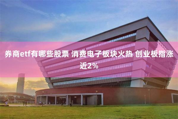 券商etf有哪些股票 消费电子板块火热 创业板指涨近2%